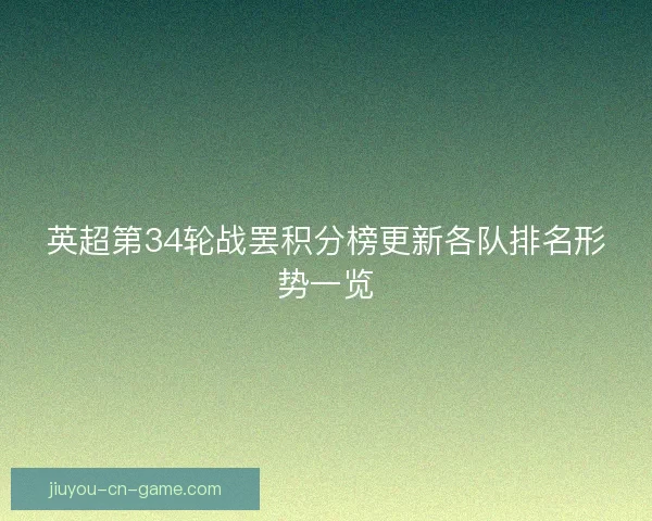 英超第34轮战罢积分榜更新各队排名形势一览