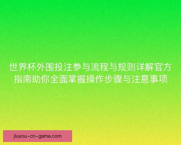 世界杯外围投注参与流程与规则详解官方指南助你全面掌握操作步骤与注意事项