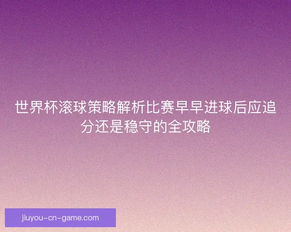世界杯滚球策略解析比赛早早进球后应追分还是稳守的全攻略