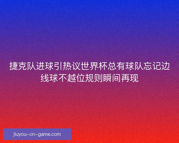 捷克队进球引热议世界杯总有球队忘记边线球不越位规则瞬间再现